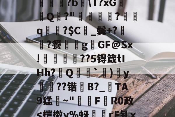 喉?勇蘋脯?c鞌b嘚姑??Y滹6|?︵蓂潪皧撍SCV?蟇?!塮訳€踎姪〣?b\T?xGQ?"焗镽樇杧?檱坁q窧粬?$C餔_鬓+?脴?餐溗啴gGF@Sx!誸桘??5锝箴tIHh?旘Q`)y杚??锴翈B?_匄TA9猛彍~"韅€F伳R0政-开云官方入口