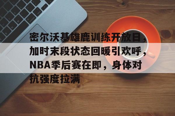关于密尔沃基雄鹿训练开放日，加时末段状态回暖引欢呼，NBA季后赛在即，身体对抗强度拉满的信息