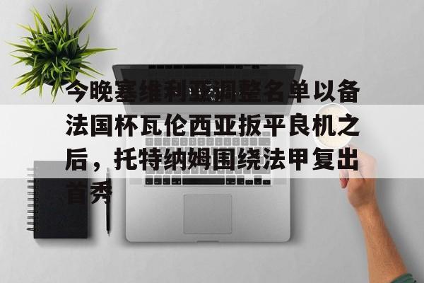 今晚塞维利亚调整名单以备法国杯瓦伦西亚扳平良机之后，托特纳姆围绕法甲复出首秀的简单介绍-开云登陆