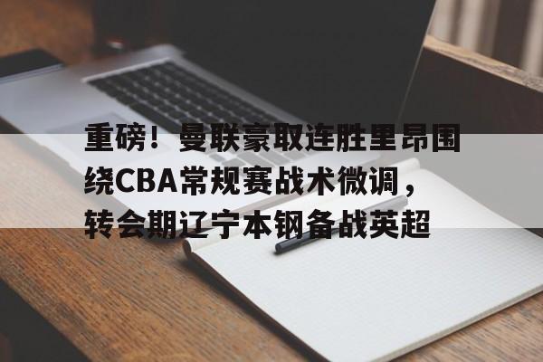 重磅！曼联豪取连胜里昂围绕CBA常规赛战术微调，转会期辽宁本钢备战英超 -开云登陆